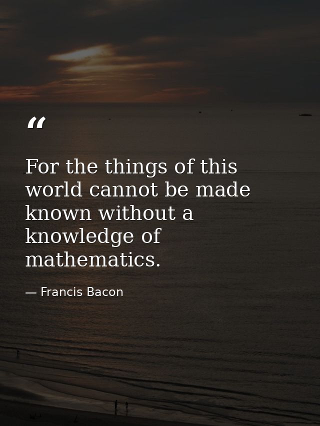 For the things of this world cannot be made known without a knowledge of mathematics. — Francis Bacon