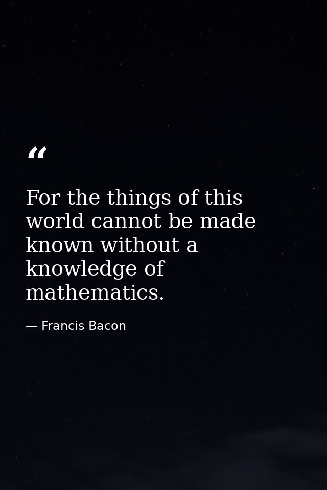 For the things of this world cannot be made known without a knowledge of mathematics. — Francis Bacon