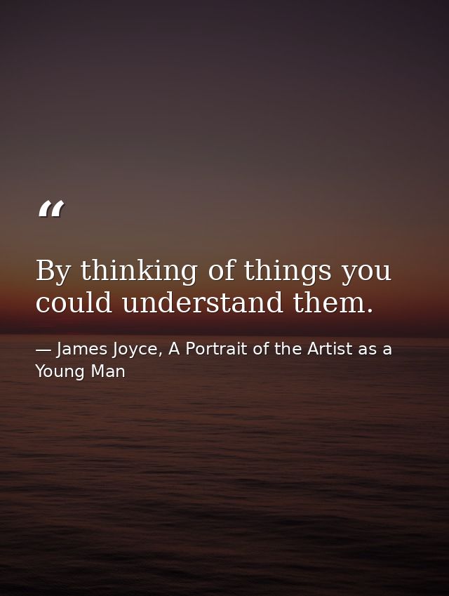 By thinking of things you could understand them. — James Joyce, A Portrait of the Artist as a Young Man