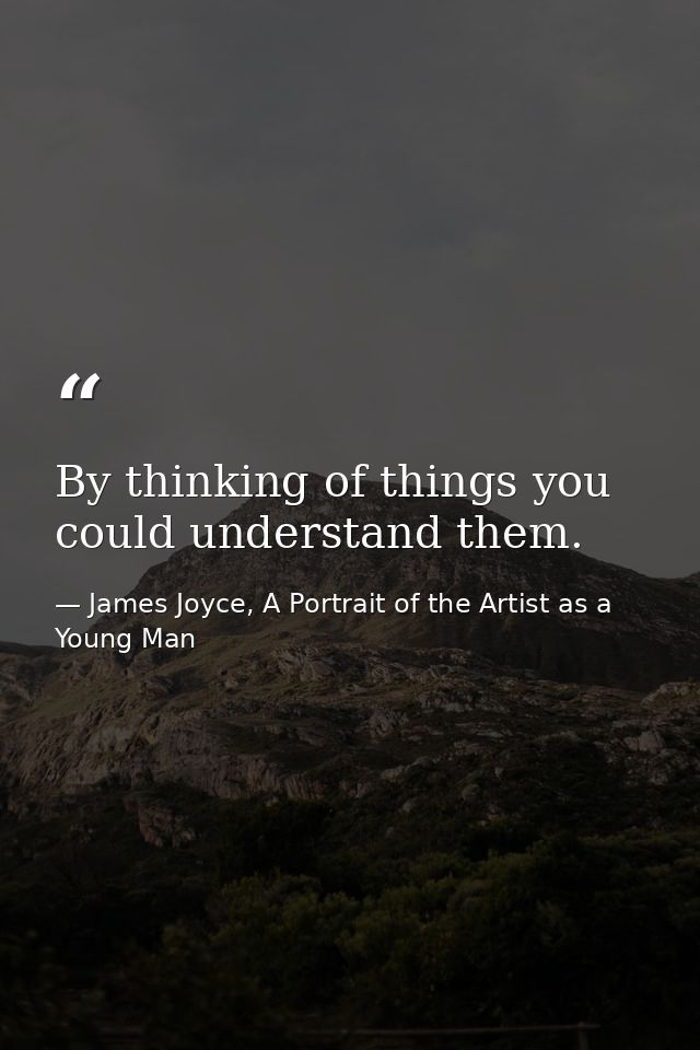 By thinking of things you could understand them. — James Joyce, A Portrait of the Artist as a Young Man