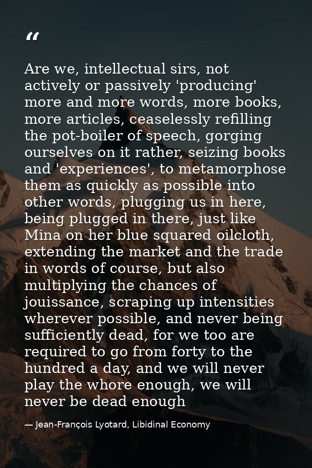 Are we, intellectual sirs, not actively or passively 'producing' more and more words, more books, more articles, ceasele — Jean-François Lyotard, Libidinal Economy