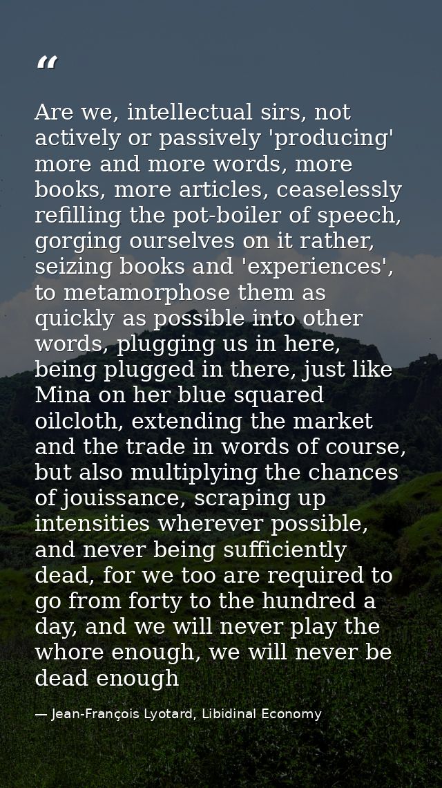 Are we, intellectual sirs, not actively or passively 'producing' more and more words, more books, more articles, ceasele — Jean-François Lyotard, Libidinal Economy