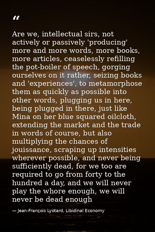 Are we, intellectual sirs, not actively or passively 'producing' more and more words, more books, more articles, ceasele — Jean-François Lyotard, Libidinal Economy