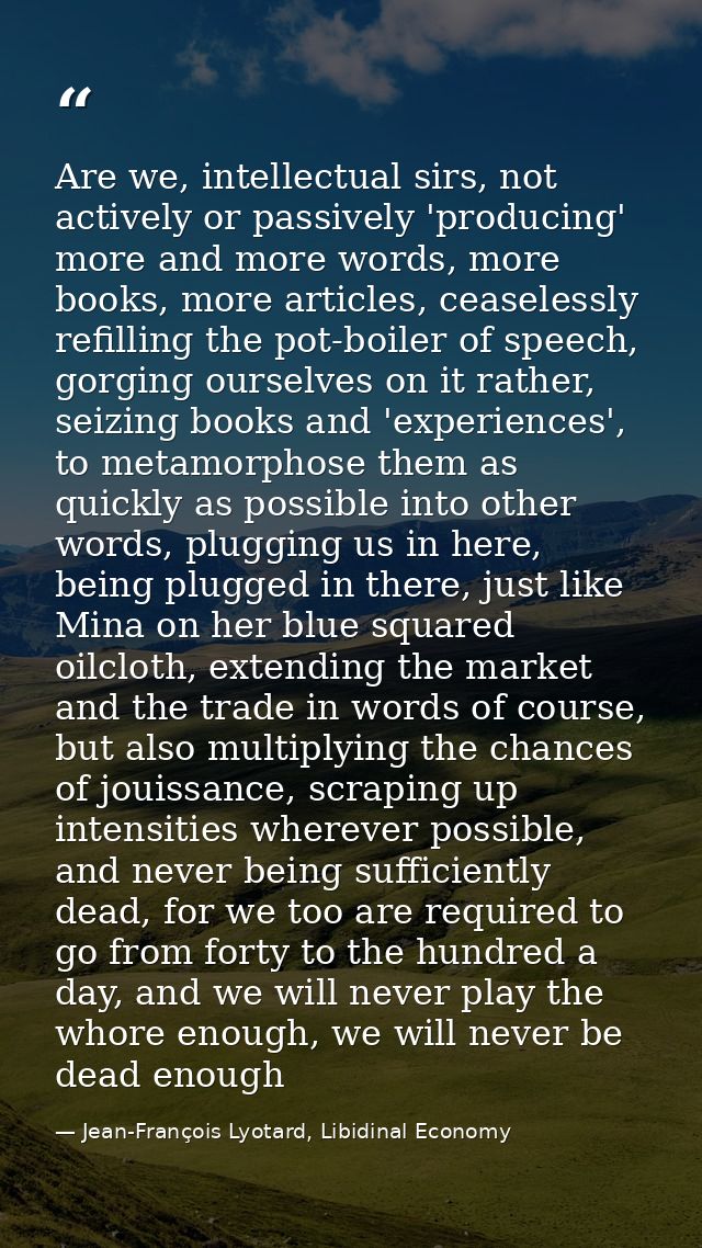 Are we, intellectual sirs, not actively or passively 'producing' more and more words, more books, more articles, ceasele — Jean-François Lyotard, Libidinal Economy