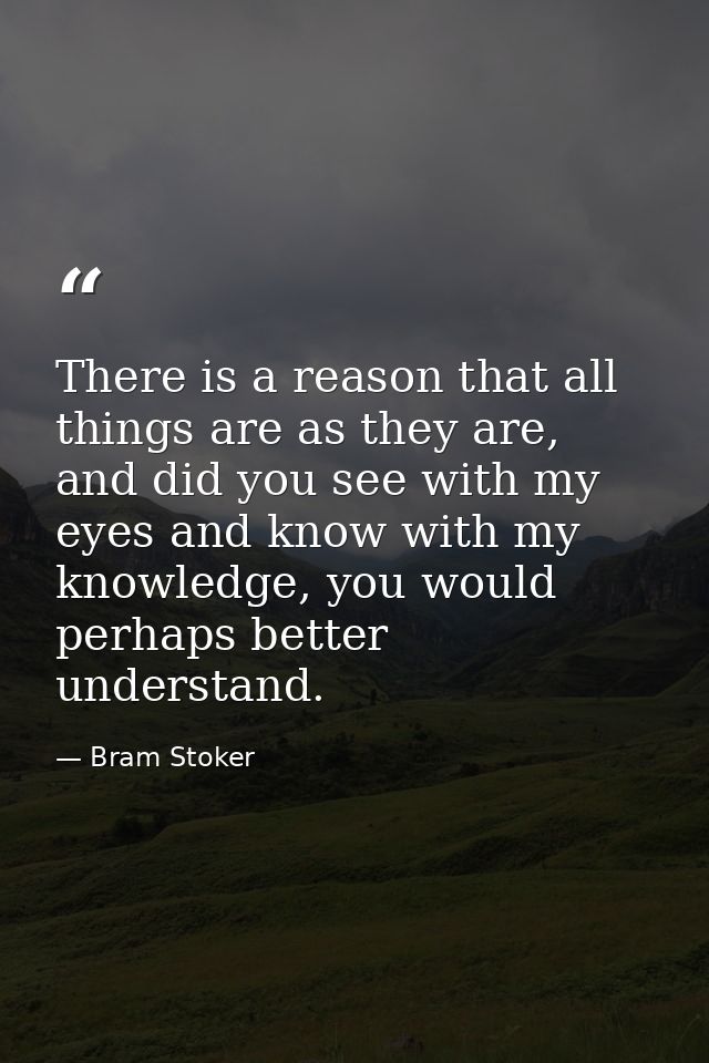 There is a reason that all things are as they are, and did you see with my eyes and know with my knowledge, you would pe — Bram Stoker