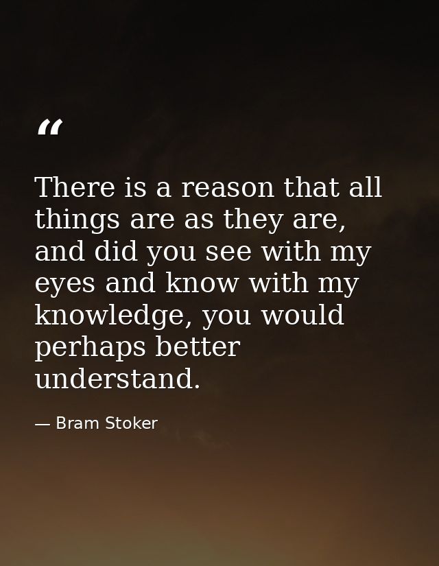 There is a reason that all things are as they are, and did you see with my eyes and know with my knowledge, you would pe — Bram Stoker
