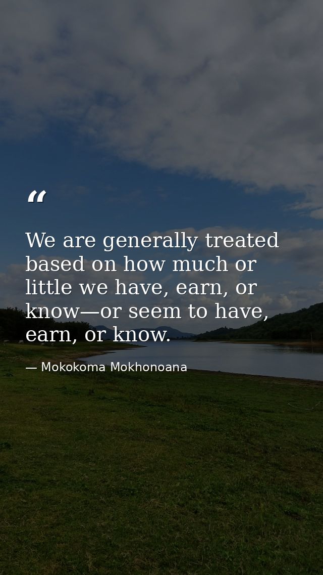 We are generally treated based on how much or little we have, earn, or know—or seem to have, earn, or know. — Mokokoma Mokhonoana
