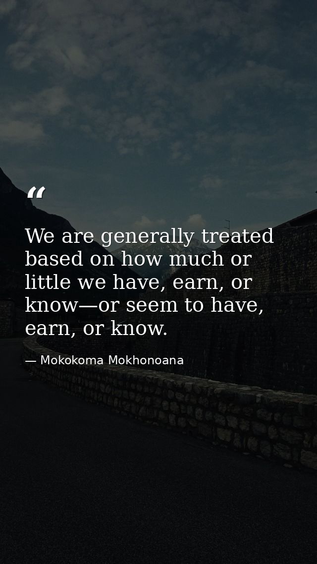 We are generally treated based on how much or little we have, earn, or know—or seem to have, earn, or know. — Mokokoma Mokhonoana