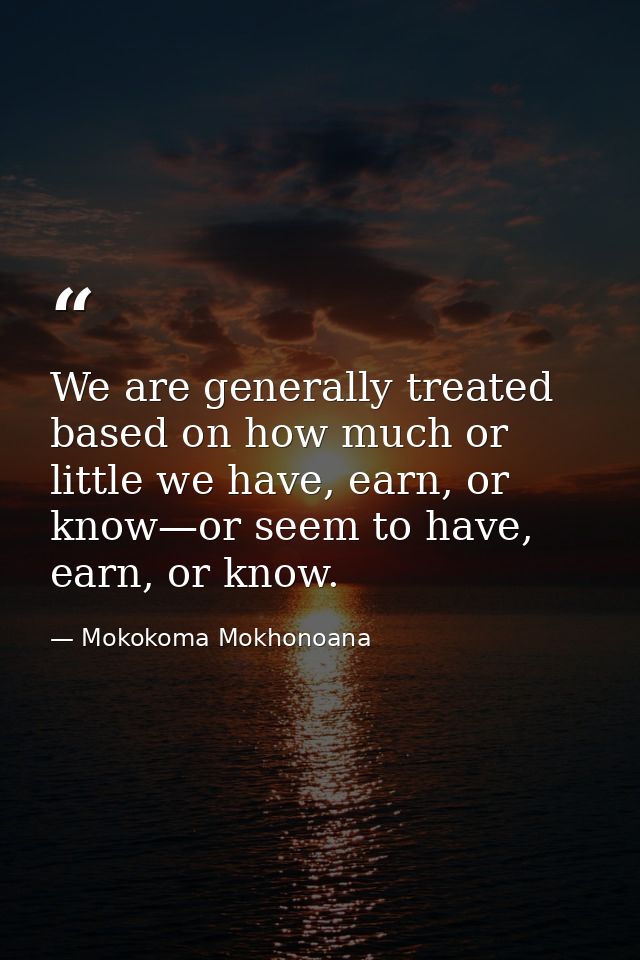 We are generally treated based on how much or little we have, earn, or know—or seem to have, earn, or know. — Mokokoma Mokhonoana