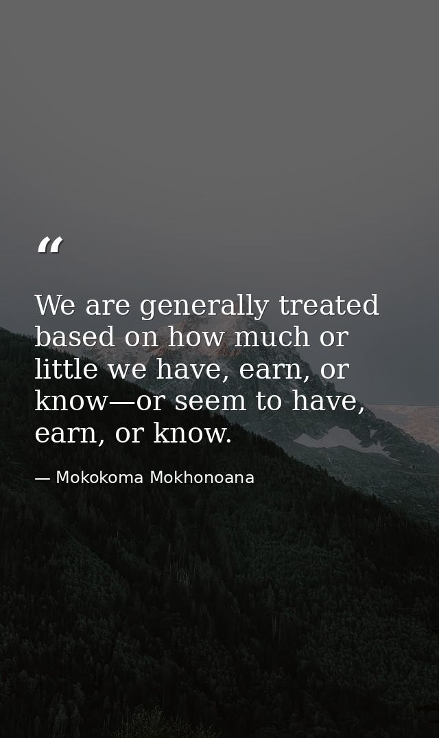 We are generally treated based on how much or little we have, earn, or know—or seem to have, earn, or know. — Mokokoma Mokhonoana