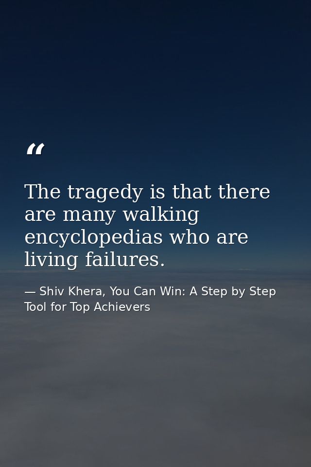 The tragedy is that there are many walking encyclopedias who are living failures. — Shiv Khera, You Can Win: A Step by Step Tool for Top Achievers