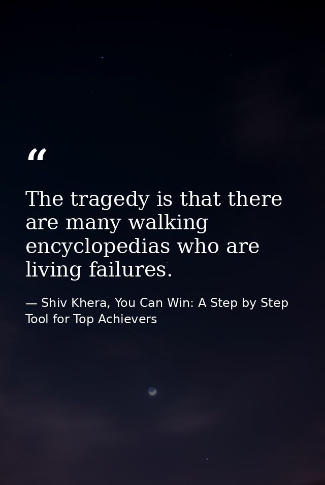 The tragedy is that there are many walking encyclopedias who are living failures. — Shiv Khera, You Can Win: A Step by Step Tool for Top Achievers