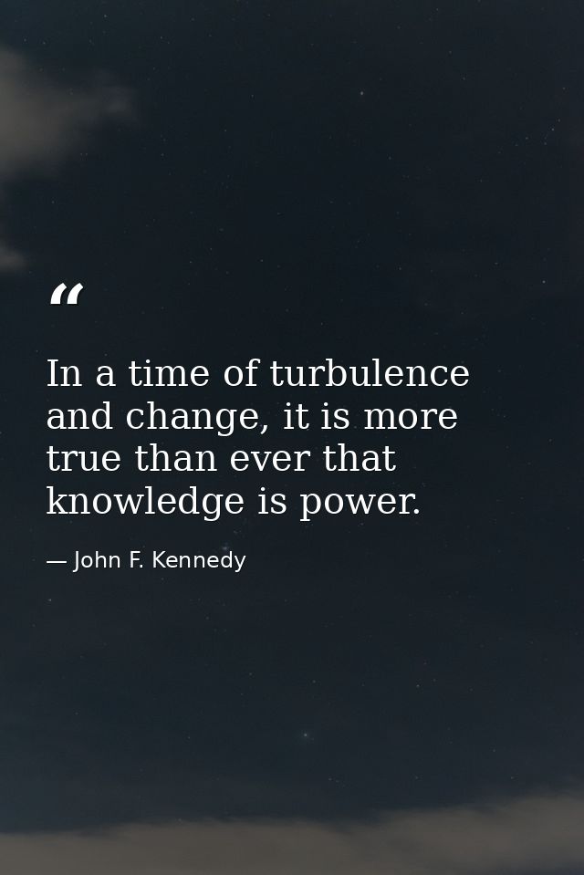 In a time of turbulence and change, it is more true than ever that knowledge is power. — John F. Kennedy