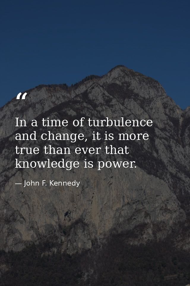In a time of turbulence and change, it is more true than ever that knowledge is power. — John F. Kennedy