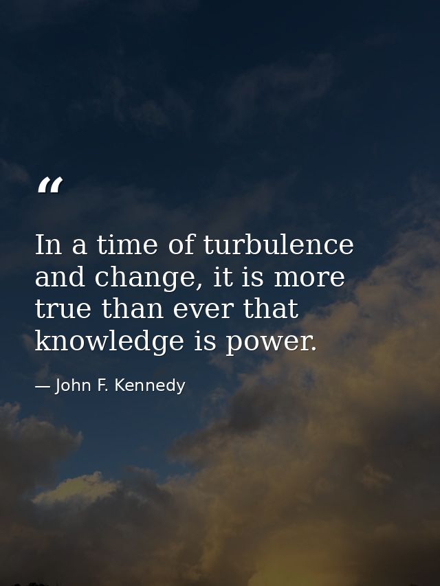 In a time of turbulence and change, it is more true than ever that knowledge is power. — John F. Kennedy