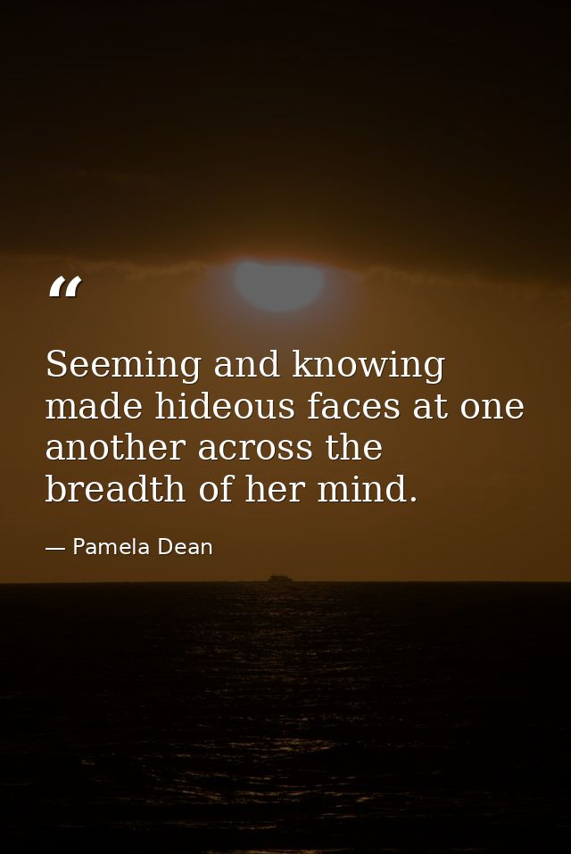 Seeming and knowing made hideous faces at one another across the breadth of her mind. — Pamela Dean