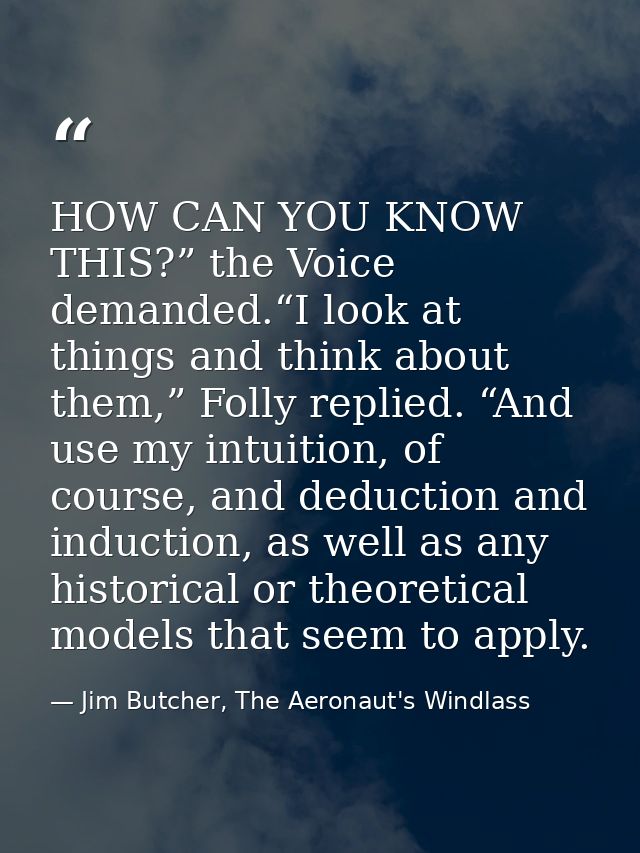 HOW CAN YOU KNOW THIS?” the Voice demanded.“I look at things and think about them,” Folly replied. “And use my intuition — Jim Butcher, The Aeronaut's Windlass