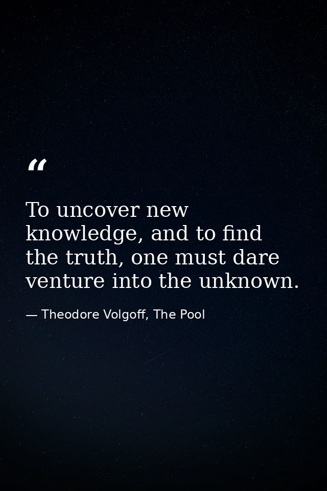 To uncover new knowledge, and to find the truth, one must dare venture into the unknown. — Theodore Volgoff, The Pool