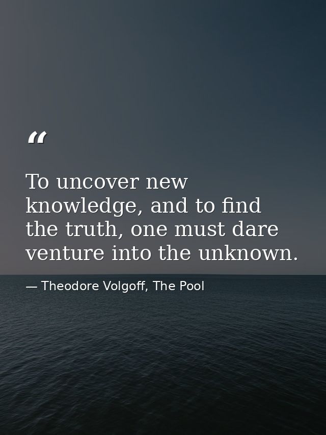 To uncover new knowledge, and to find the truth, one must dare venture into the unknown. — Theodore Volgoff, The Pool