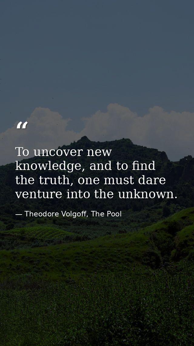 To uncover new knowledge, and to find the truth, one must dare venture into the unknown. — Theodore Volgoff, The Pool