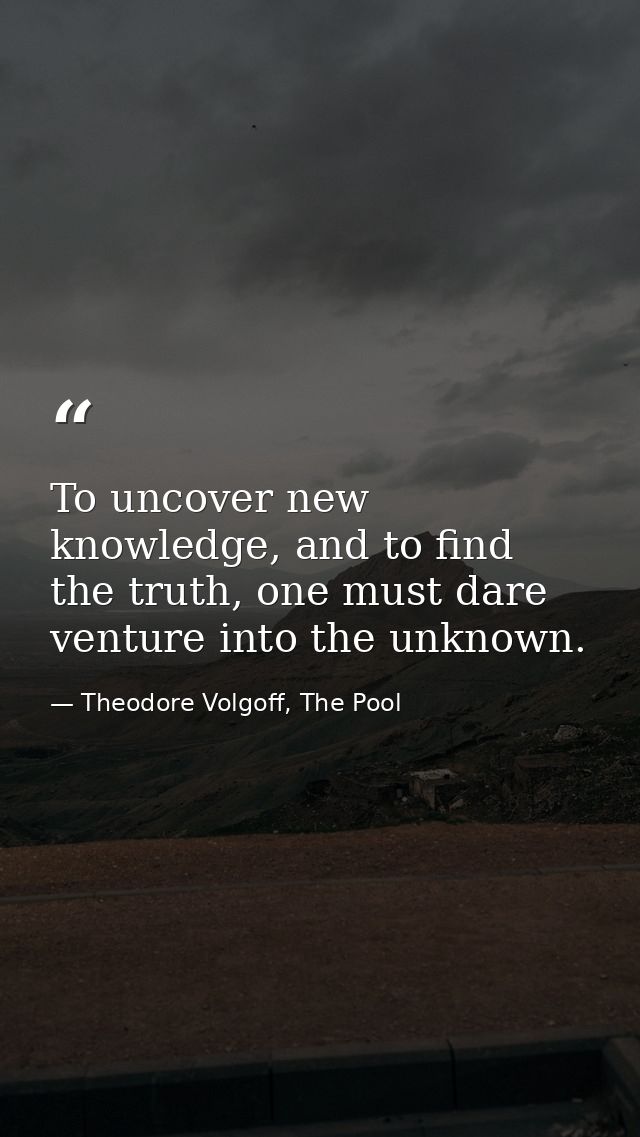 To uncover new knowledge, and to find the truth, one must dare venture into the unknown. — Theodore Volgoff, The Pool