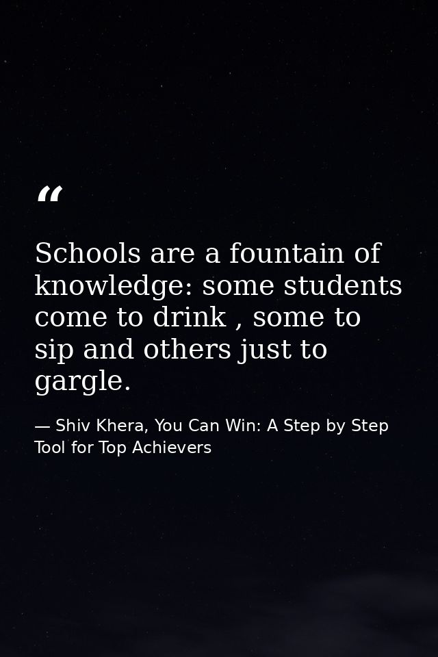 Schools are a fountain of knowledge: some students come to drink , some to sip and others just to gargle. — Shiv Khera, You Can Win: A Step by Step Tool for Top Achievers