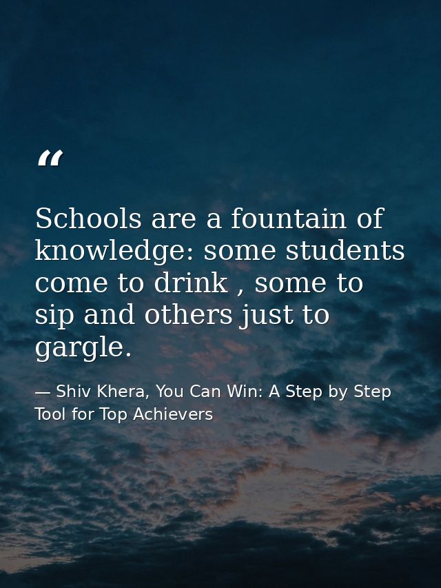 Schools are a fountain of knowledge: some students come to drink , some to sip and others just to gargle. — Shiv Khera, You Can Win: A Step by Step Tool for Top Achievers