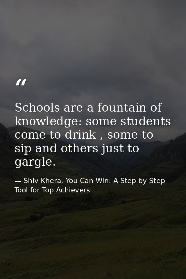 Schools are a fountain of knowledge: some students come to drink , some to sip and others just to gargle. — Shiv Khera, You Can Win: A Step by Step Tool for Top Achievers