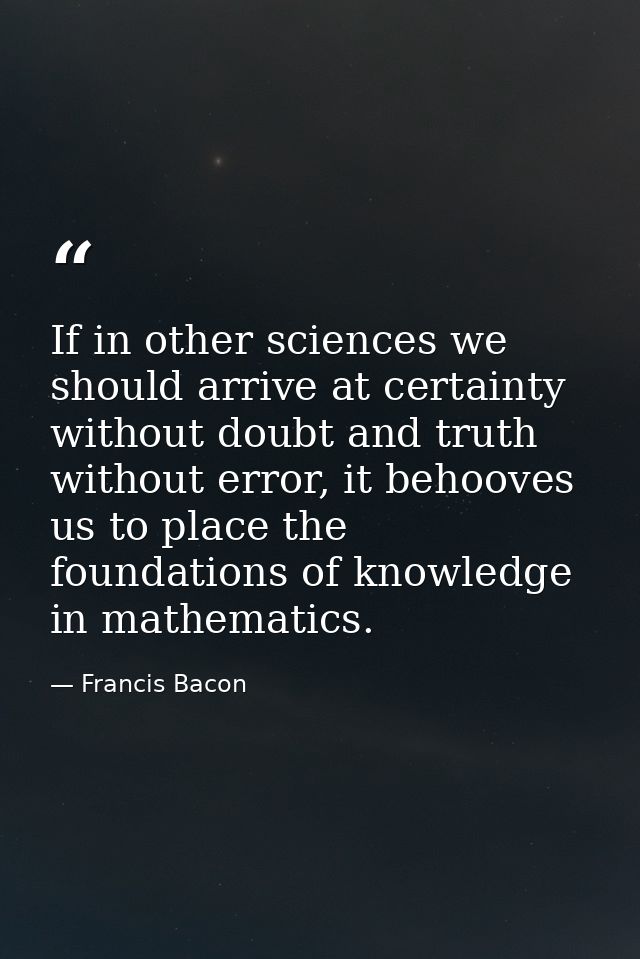 If in other sciences we should arrive at certainty without doubt and truth without error, it behooves us to place the fo — Francis Bacon