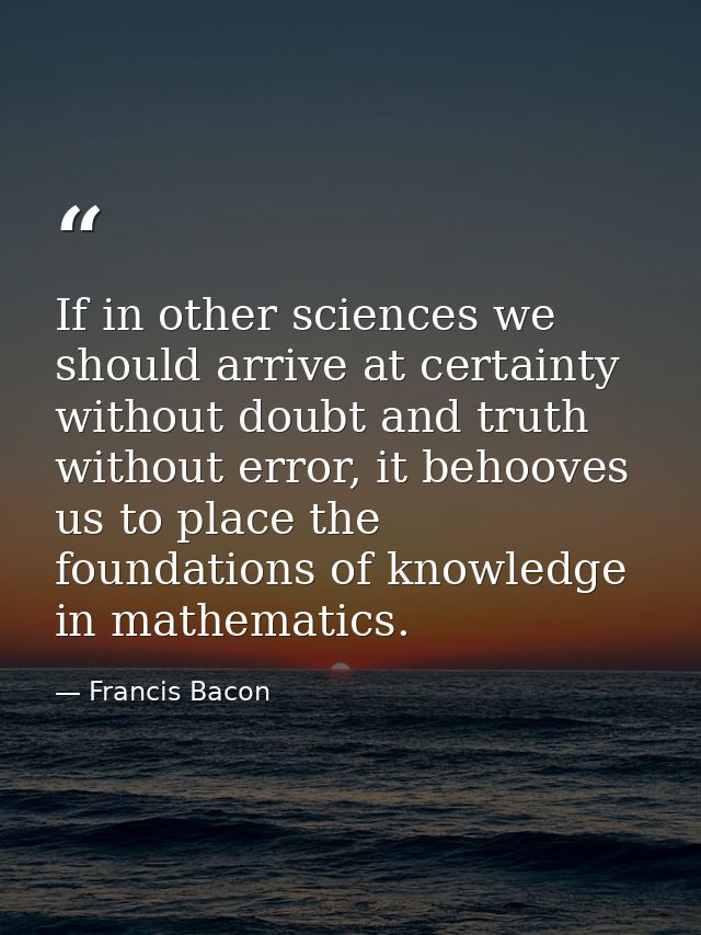 If in other sciences we should arrive at certainty without doubt and truth without error, it behooves us to place the fo — Francis Bacon