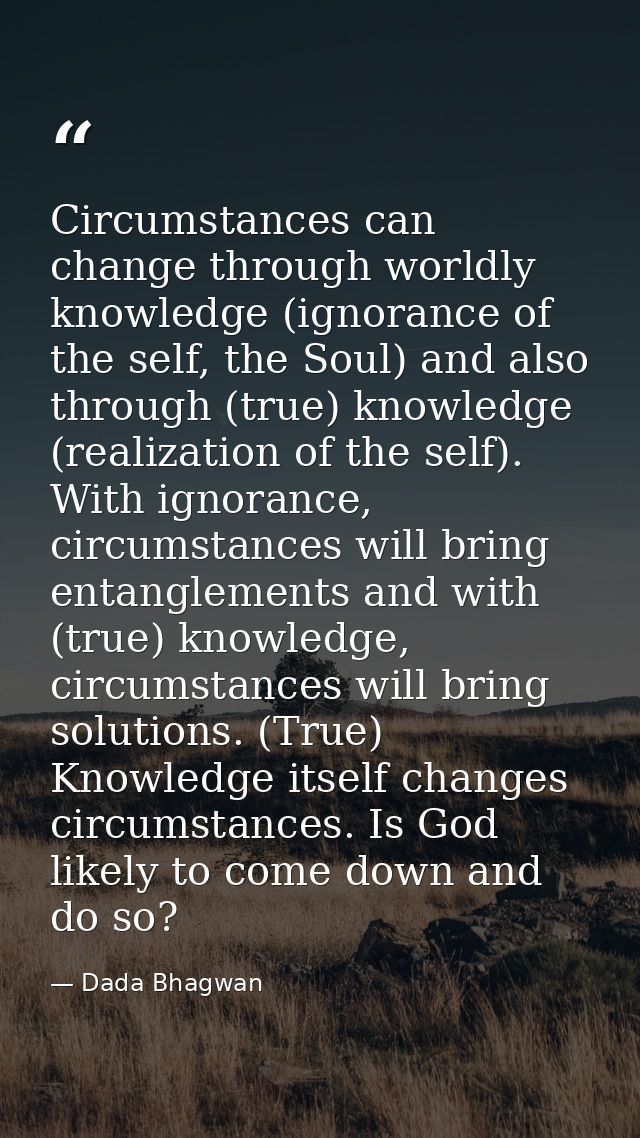 Circumstances can change through worldly knowledge (ignorance of the self, the Soul) and also through (true) knowledge ( — Dada Bhagwan