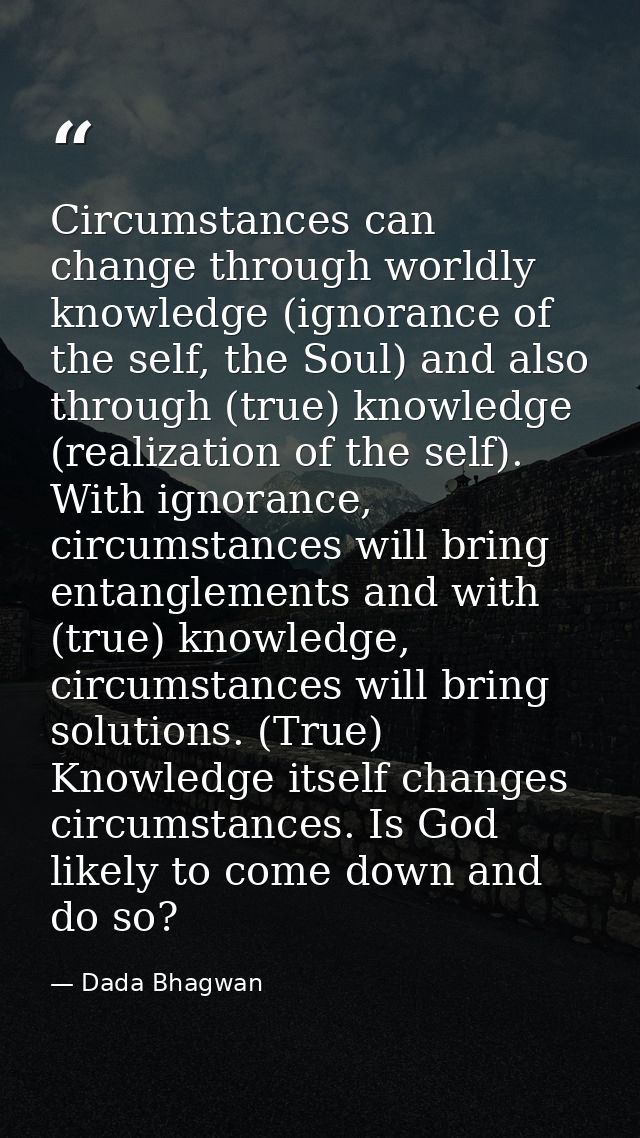 Circumstances can change through worldly knowledge (ignorance of the self, the Soul) and also through (true) knowledge ( — Dada Bhagwan