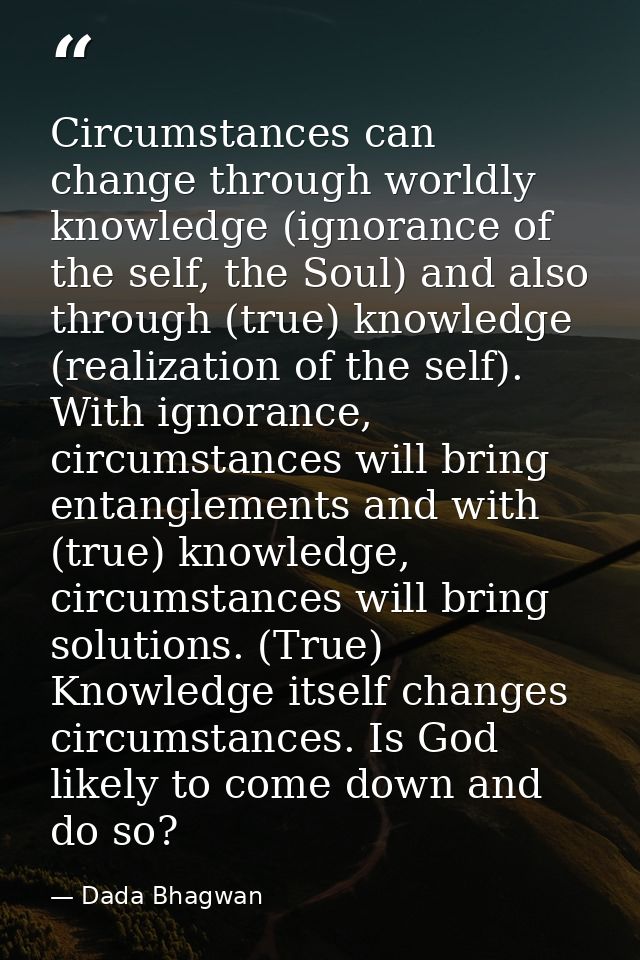 Circumstances can change through worldly knowledge (ignorance of the self, the Soul) and also through (true) knowledge ( — Dada Bhagwan