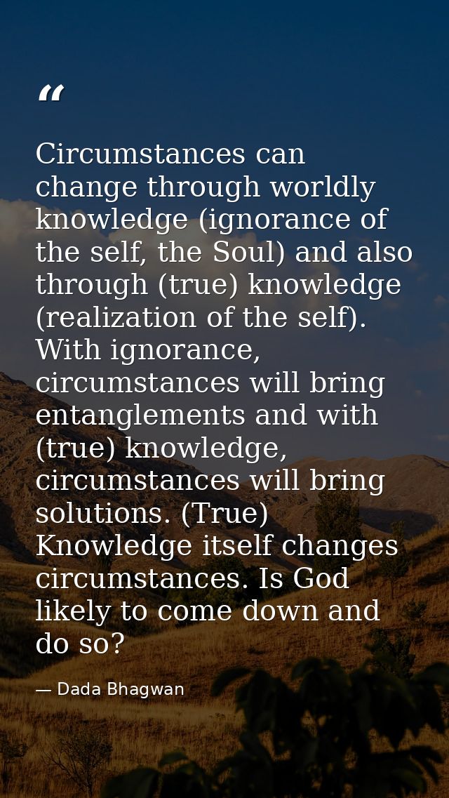 Circumstances can change through worldly knowledge (ignorance of the self, the Soul) and also through (true) knowledge ( — Dada Bhagwan