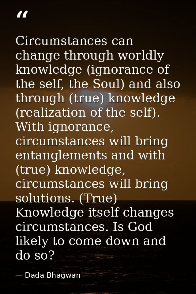 Circumstances can change through worldly knowledge (ignorance of the self, the Soul) and also through (true) knowledge ( — Dada Bhagwan