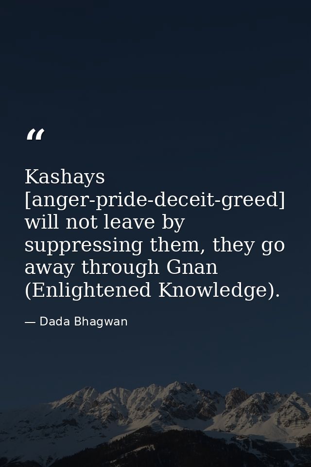 Kashays [anger-pride-deceit-greed] will not leave by suppressing them, they go away through Gnan (Enlightened Knowledge) — Dada Bhagwan
