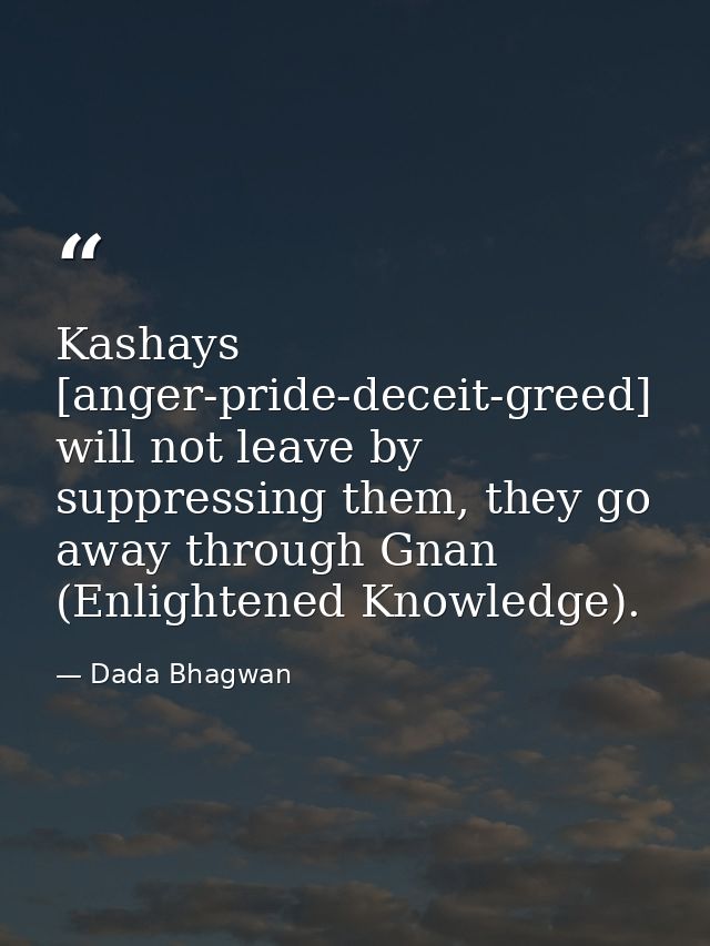 Kashays [anger-pride-deceit-greed] will not leave by suppressing them, they go away through Gnan (Enlightened Knowledge) — Dada Bhagwan