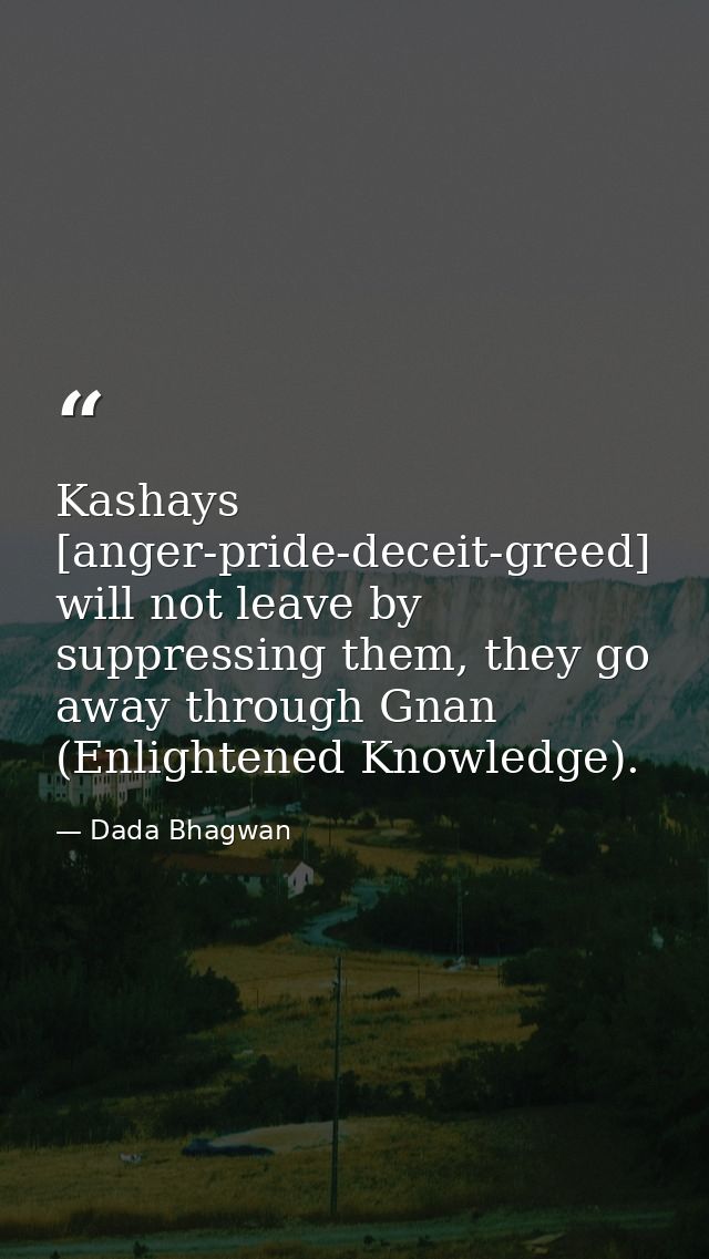 Kashays [anger-pride-deceit-greed] will not leave by suppressing them, they go away through Gnan (Enlightened Knowledge) — Dada Bhagwan