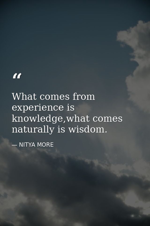 What comes from experience is knowledge,what comes naturally is wisdom. — NITYA MORE