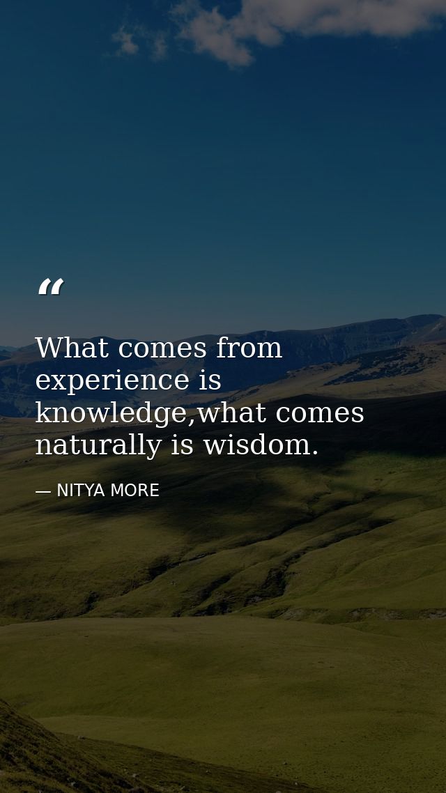 What comes from experience is knowledge,what comes naturally is wisdom. — NITYA MORE
