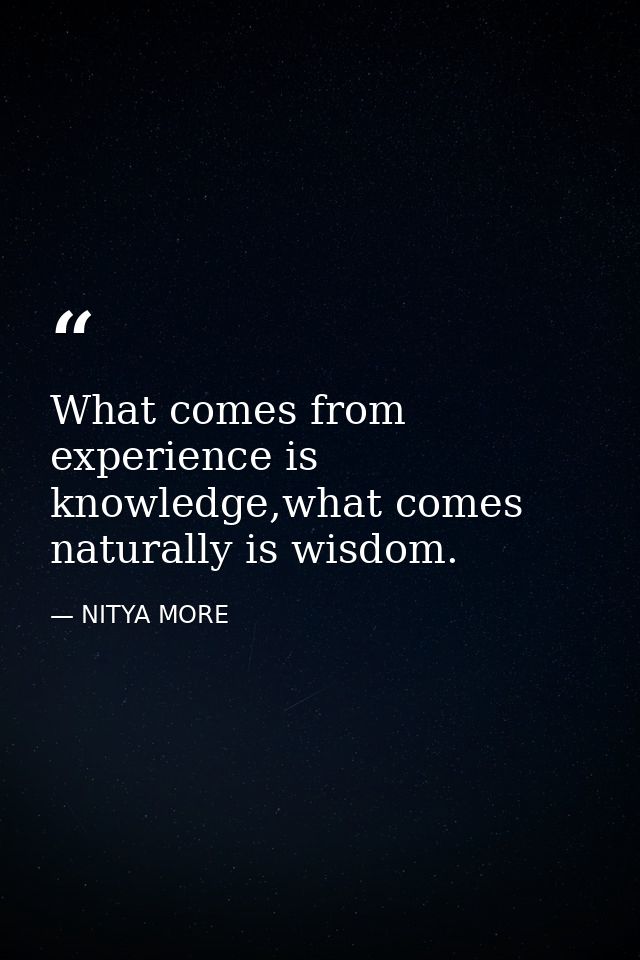 What comes from experience is knowledge,what comes naturally is wisdom. — NITYA MORE