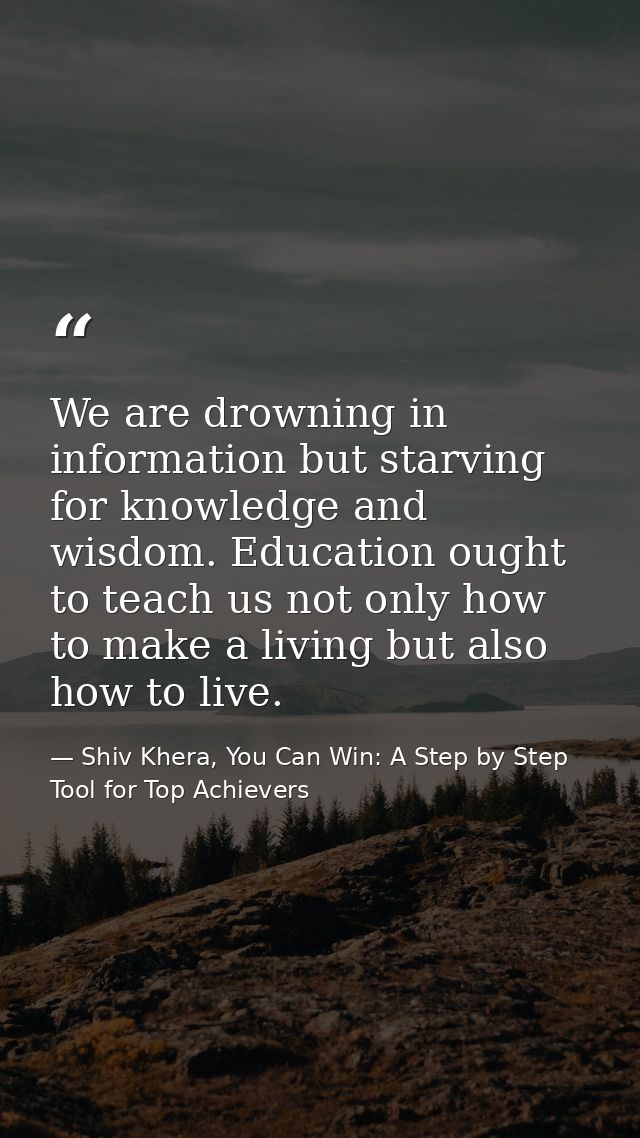 We are drowning in information but starving for knowledge and wisdom. Education ought to teach us not only how to make a — Shiv Khera, You Can Win: A Step by Step Tool for Top Achievers