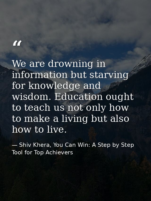 We are drowning in information but starving for knowledge and wisdom. Education ought to teach us not only how to make a — Shiv Khera, You Can Win: A Step by Step Tool for Top Achievers