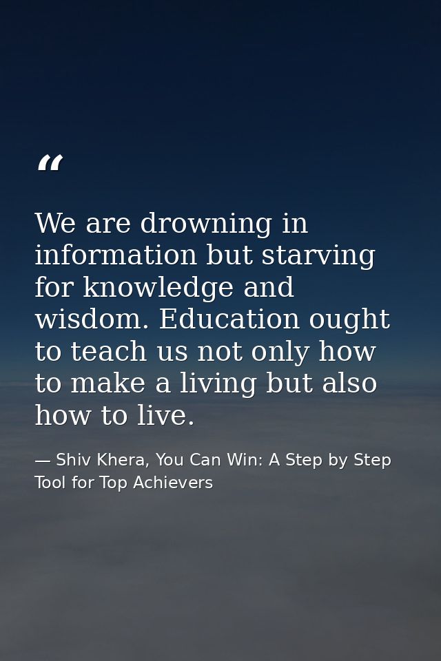 We are drowning in information but starving for knowledge and wisdom. Education ought to teach us not only how to make a — Shiv Khera, You Can Win: A Step by Step Tool for Top Achievers