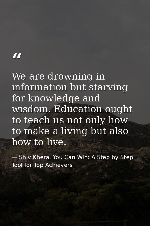 We are drowning in information but starving for knowledge and wisdom. Education ought to teach us not only how to make a — Shiv Khera, You Can Win: A Step by Step Tool for Top Achievers