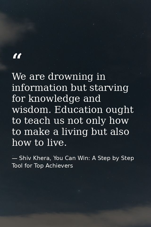 We are drowning in information but starving for knowledge and wisdom. Education ought to teach us not only how to make a — Shiv Khera, You Can Win: A Step by Step Tool for Top Achievers