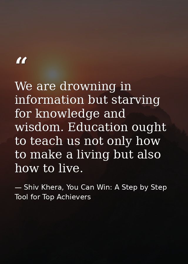 We are drowning in information but starving for knowledge and wisdom. Education ought to teach us not only how to make a — Shiv Khera, You Can Win: A Step by Step Tool for Top Achievers