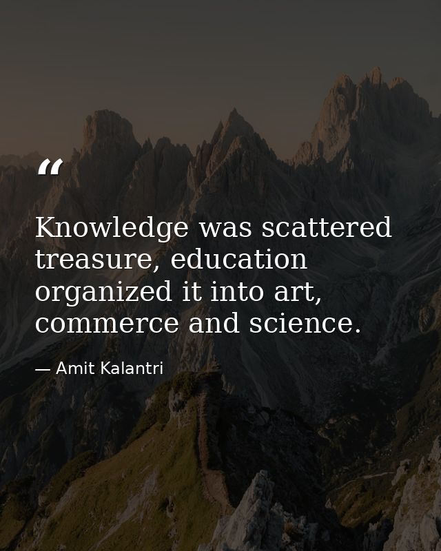 Knowledge was scattered treasure, education organized it into art, commerce and science. — Amit Kalantri