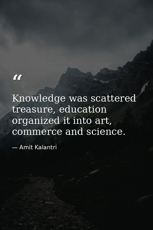 Knowledge was scattered treasure, education organized it into art, commerce and science. — Amit Kalantri