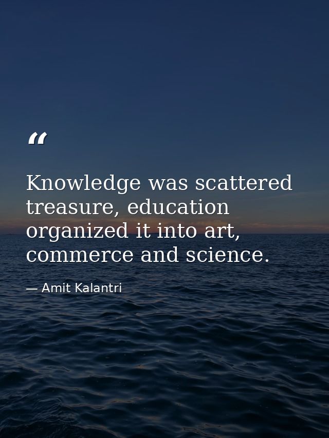 Knowledge was scattered treasure, education organized it into art, commerce and science. — Amit Kalantri